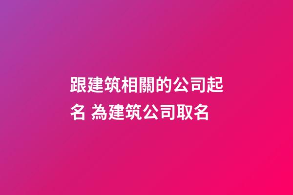 跟建筑相關的公司起名 為建筑公司取名